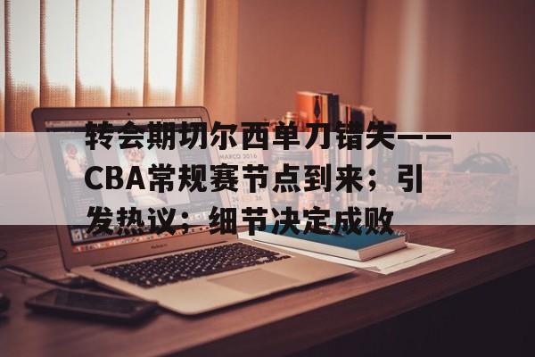 九游-转会期切尔西单刀错失——CBA常规赛节点到来；引发热议；细节决定成败的简单介绍