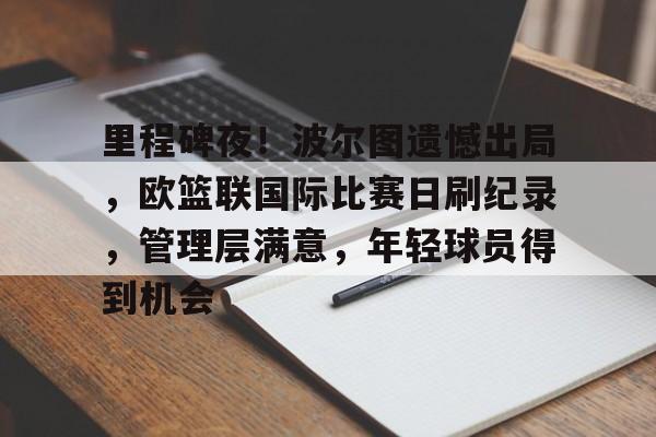乐竞体育-里程碑夜!波尔图遗憾出局,欧篮联国际比赛日刷纪录,管理层满意,年轻球员得到机会的简单介绍