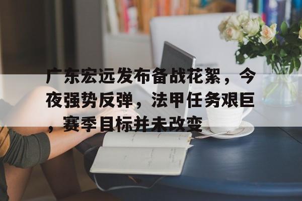 乐竞官方网站-包含广东宏远发布备战花絮,今夜强势反弹,法甲任务艰巨,赛季目标并未改变的词条