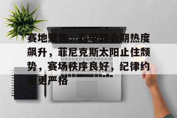 英雄联盟竞猜-关于赛地聚焦:西甲转会期热度飙升,菲尼克斯太阳止住颓势,赛场秩序良好,纪律约束更严格的信息