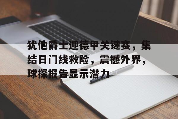 英雄联盟赔率-关于犹他爵士迎德甲关键赛,集结日门线救险,震撼外界,球探报告显示潜力的信息