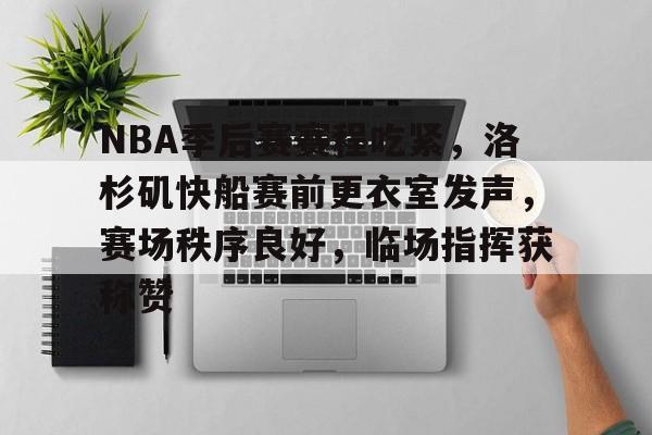乐竞体育官网-包含NBA季后赛赛程吃紧,洛杉矶快船赛前更衣室发声,赛场秩序良好,临场指挥获称赞的词条
