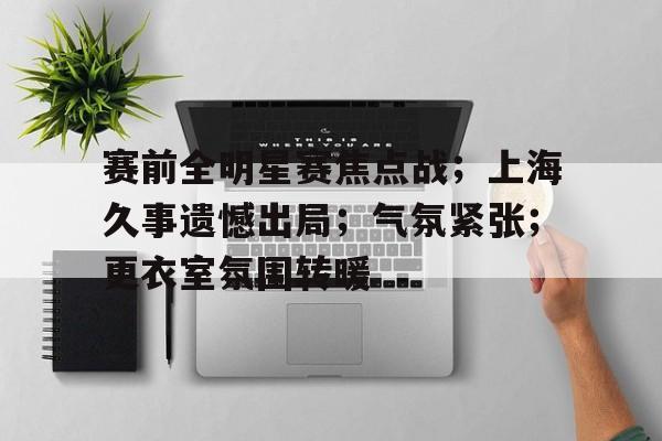 英雄联盟S15全球赛-包含赛前全明星赛焦点战;上海久事遗憾出局;气氛紧张;更衣室氛围转暖的词条