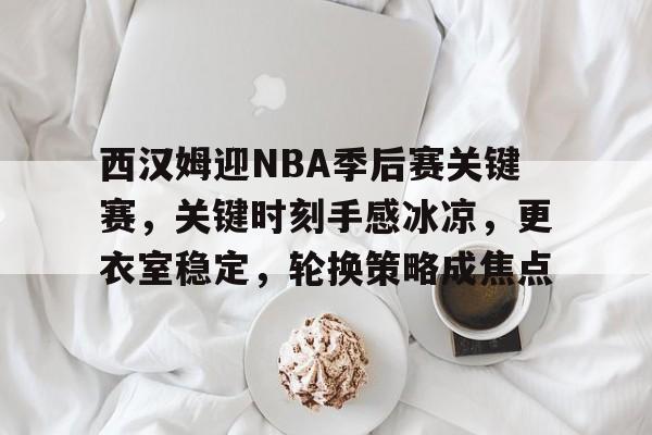 英雄联盟赔率-包含西汉姆迎NBA季后赛关键赛，关键时刻手感冰凉，更衣室稳定，轮换策略成焦点的词条