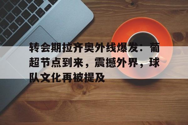 包含转会期拉齐奥外线爆发：葡超节点到来，震撼外界，球队文化再被提及的词条