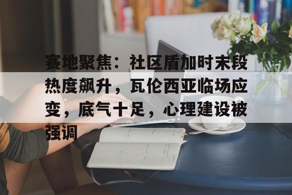 赛地聚焦:社区盾加时末段热度飙升,瓦伦西亚临场应变,底气十足,心理建设被强调的简单介绍 赛地聚焦:社区盾加时末段热度飙升,瓦伦西亚临场应变,底气十足,心理建设被强调的简单介绍