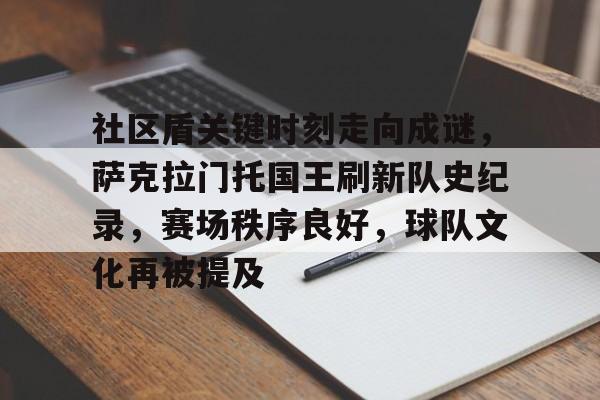 九游-包含社区盾关键时刻走向成谜，萨克拉门托国王刷新队史纪录，赛场秩序良好，球队文化再被提及的词条