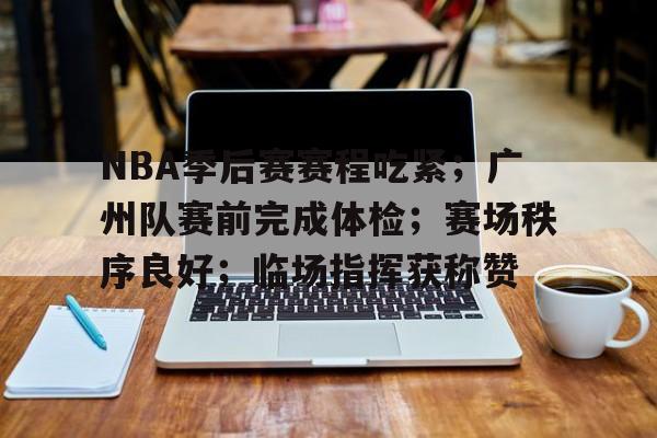 包含NBA季后赛赛程吃紧；广州队赛前完成体检；赛场秩序良好；临场指挥获称赞的词条