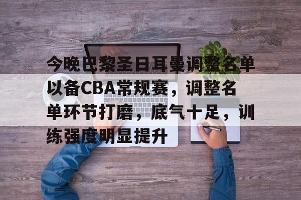 包含今晚巴黎圣日耳曼调整名单以备CBA常规赛，调整名单环节打磨，底气十足，训练强度明显提升的词条