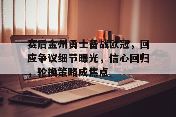 赛后金州勇士备战欧冠，回应争议细节曝光，信心回归，轮换策略成焦点的简单介绍